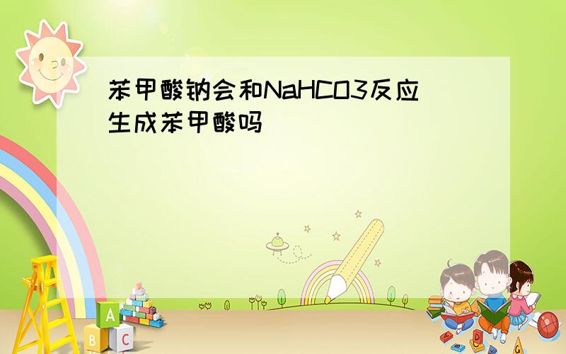 苯甲酸钠会和NaHCO3反应生成苯甲酸吗