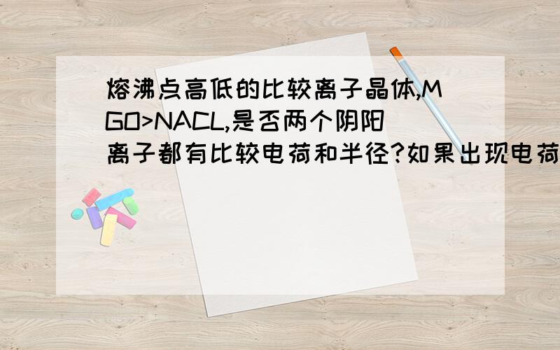 熔沸点高低的比较离子晶体,MGO>NACL,是否两个阴阳离子都有比较电荷和半径?如果出现电荷的儿半径也大的咋办?