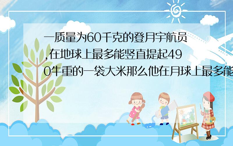 一质量为60千克的登月宇航员,在地球上最多能竖直提起490牛重的一袋大米那么他在月球上最多能竖直提起质量为多大的物体 g地=6g月