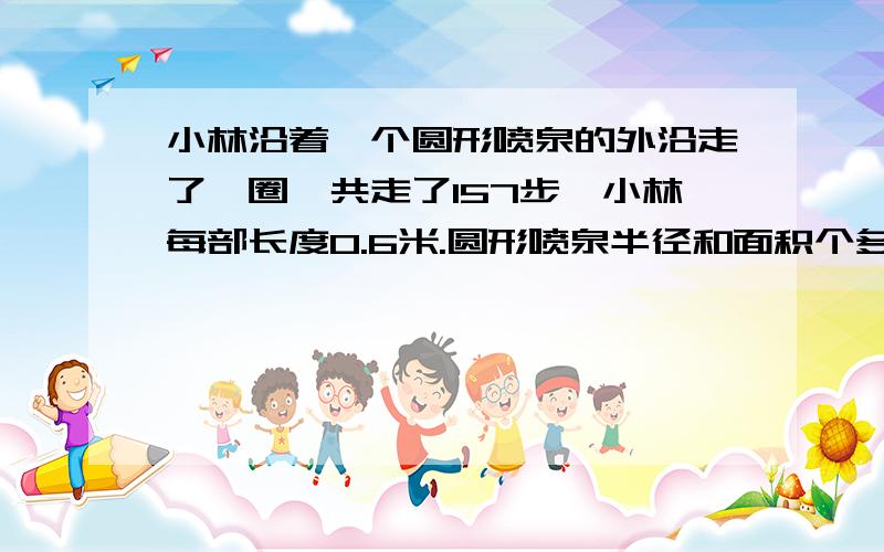 小林沿着一个圆形喷泉的外沿走了一圈,共走了157步,小林每部长度0.6米.圆形喷泉半径和面积个多少?