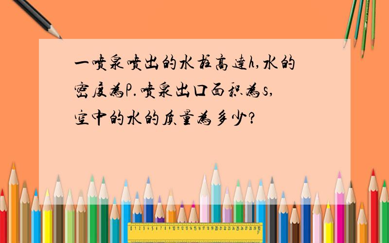 一喷泉喷出的水柱高达h,水的密度为P.喷泉出口面积为s,空中的水的质量为多少?