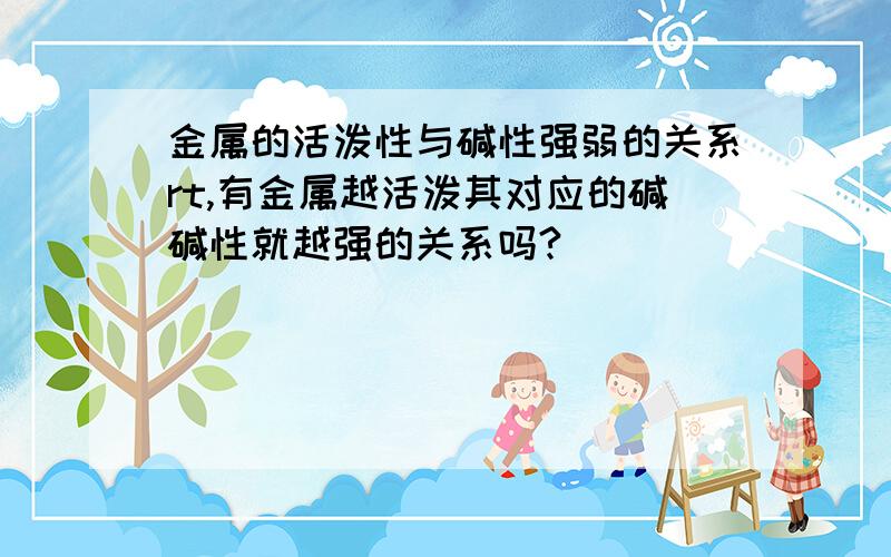 金属的活泼性与碱性强弱的关系rt,有金属越活泼其对应的碱碱性就越强的关系吗?