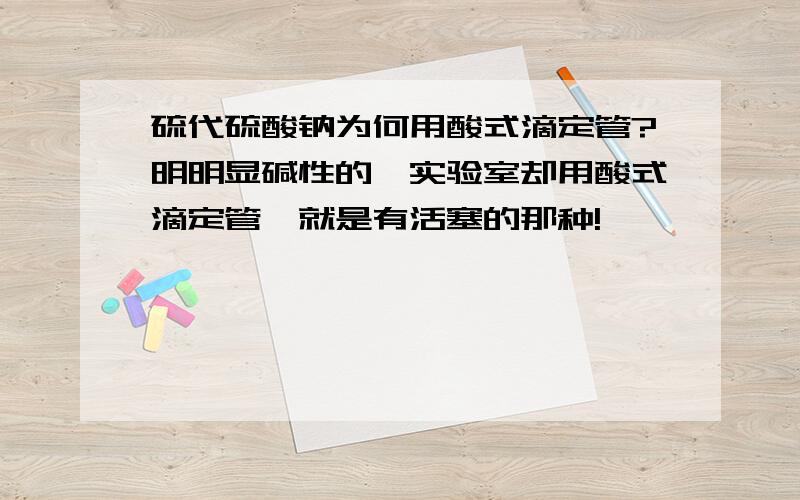 硫代硫酸钠为何用酸式滴定管?明明显碱性的,实验室却用酸式滴定管,就是有活塞的那种!