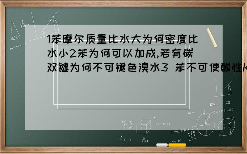 1苯摩尔质量比水大为何密度比水小2苯为何可以加成,若有碳双键为何不可褪色溴水3 苯不可使酸性KMNO4褪色?不是酸性呢