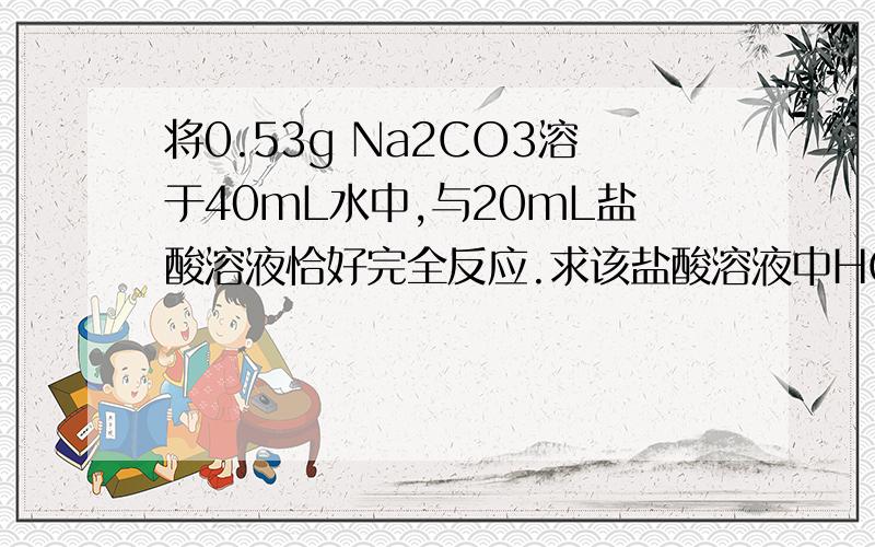 将0.53g Na2CO3溶于40mL水中,与20mL盐酸溶液恰好完全反应.求该盐酸溶液中HCl的物质的量浓度.（相对原子质量：Na:23 ,C:12 ,Cl:35.0 ,H:1 ; O :16）