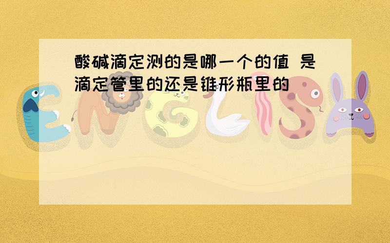 酸碱滴定测的是哪一个的值 是滴定管里的还是锥形瓶里的