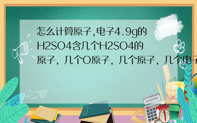 怎么计算原子,电子4.9g的H2SO4含几个H2SO4的原子，几个O原子，几个原子，几个电子【要有步骤】