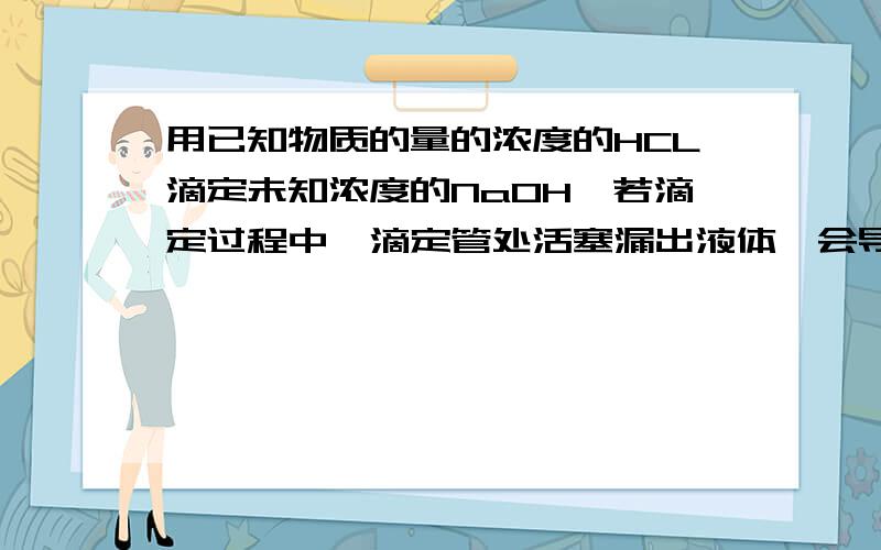 用已知物质的量的浓度的HCL滴定未知浓度的NaOH,若滴定过程中,滴定管处活塞漏出液体,会导致测定结果这样