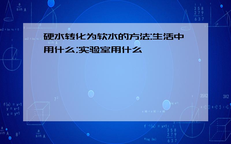 硬水转化为软水的方法:生活中用什么;实验室用什么