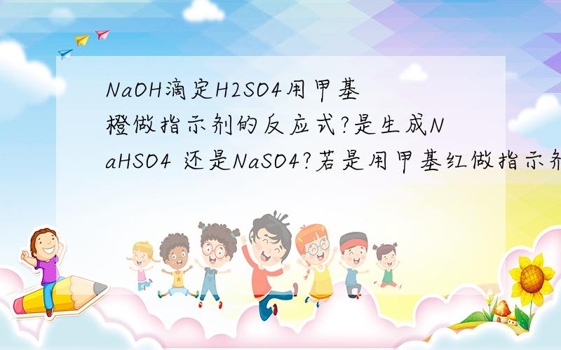 NaOH滴定H2SO4用甲基橙做指示剂的反应式?是生成NaHSO4 还是NaSO4?若是用甲基红做指示剂那么生成什么呢?