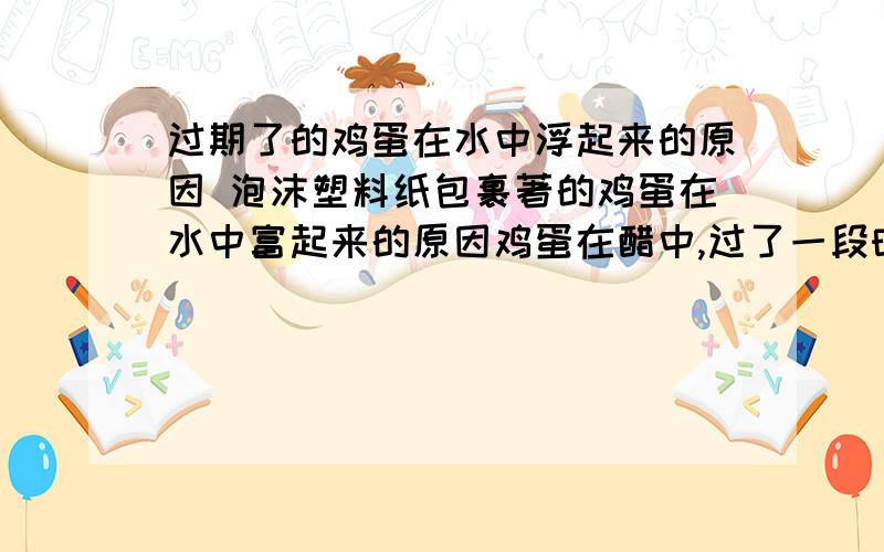 过期了的鸡蛋在水中浮起来的原因 泡沫塑料纸包裹著的鸡蛋在水中富起来的原因鸡蛋在醋中,过了一段时间浮起来的原因