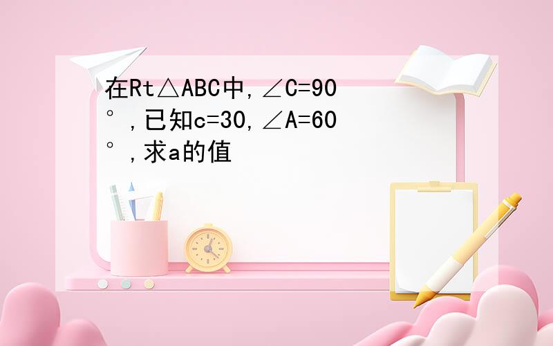 在Rt△ABC中,∠C=90°,已知c=30,∠A=60°,求a的值