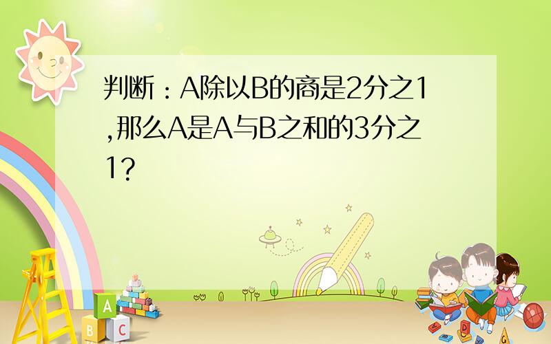 判断：A除以B的商是2分之1,那么A是A与B之和的3分之1?