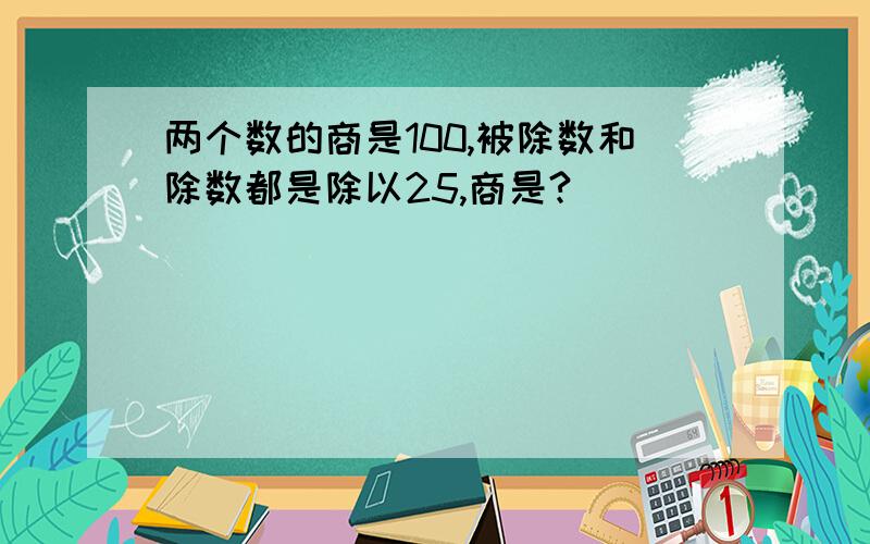 两个数的商是100,被除数和除数都是除以25,商是?