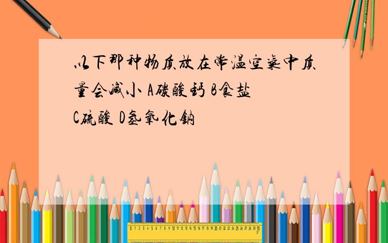 以下那种物质放在常温空气中质量会减小 A碳酸钙 B食盐 C硫酸 D氢氧化钠