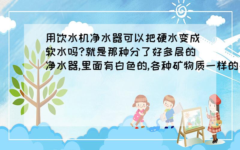 用饮水机净水器可以把硬水变成软水吗?就是那种分了好多层的净水器,里面有白色的,各种矿物质一样的石头.可以用那个把硬水变成软水吗?