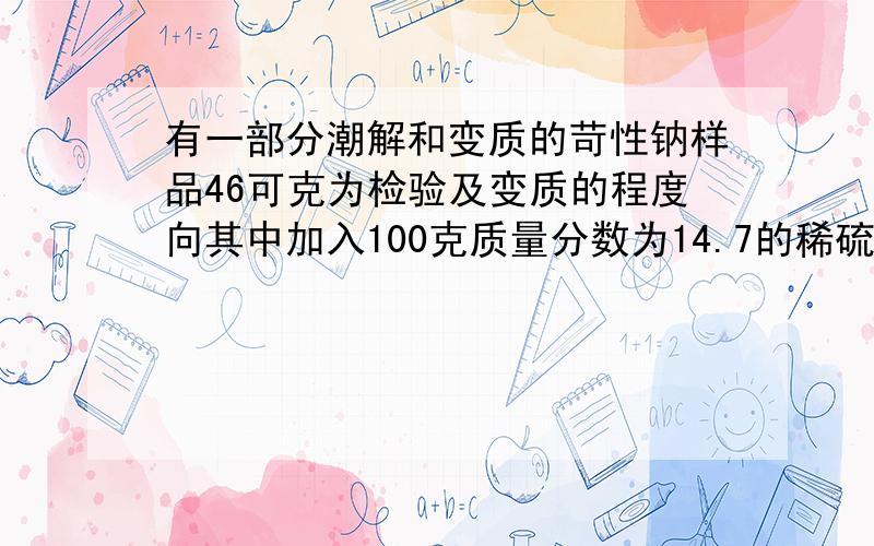 有一部分潮解和变质的苛性钠样品46可克为检验及变质的程度向其中加入100克质量分数为14.7的稀硫酸,溶液PH为7,求纳元素质量