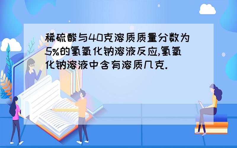 稀硫酸与40克溶质质量分数为5%的氢氧化钠溶液反应,氢氧化钠溶液中含有溶质几克.