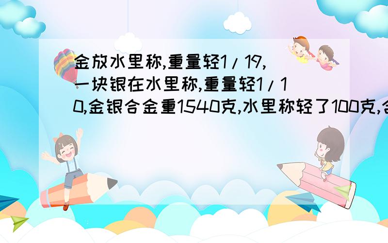 金放水里称,重量轻1/19,一块银在水里称,重量轻1/10,金银合金重1540克,水里称轻了100克,含金银各多少