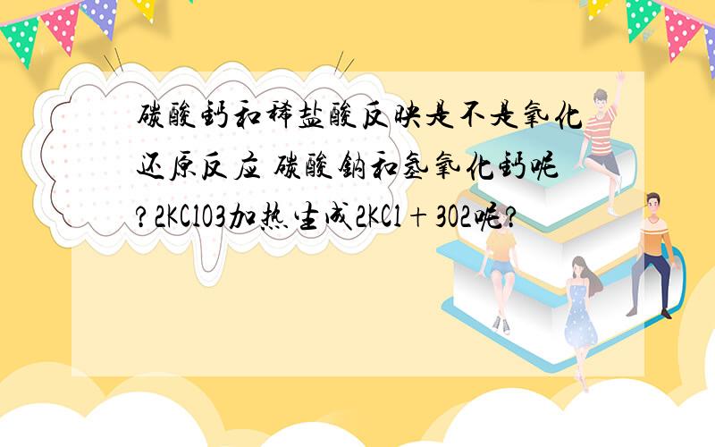 碳酸钙和稀盐酸反映是不是氧化还原反应 碳酸钠和氢氧化钙呢?2KClO3加热生成2KCl+3O2呢?