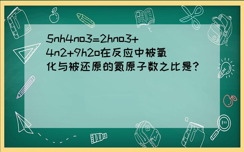 5nh4no3=2hno3+4n2+9h2o在反应中被氧化与被还原的氮原子数之比是?