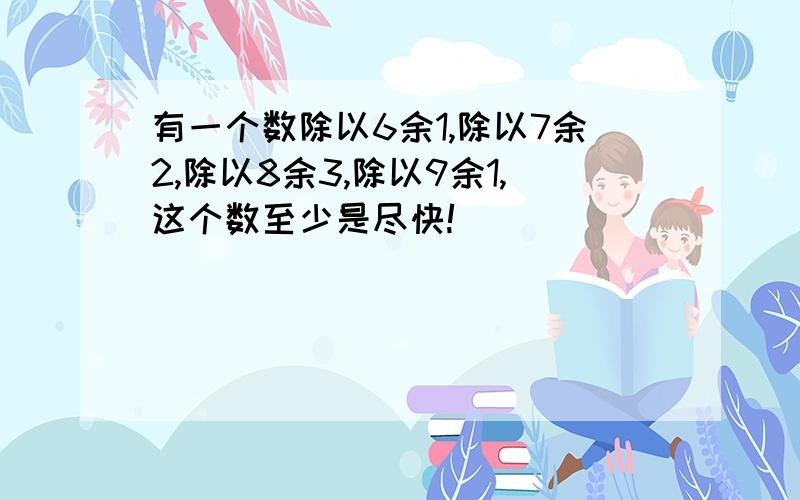 有一个数除以6余1,除以7余2,除以8余3,除以9余1,这个数至少是尽快!