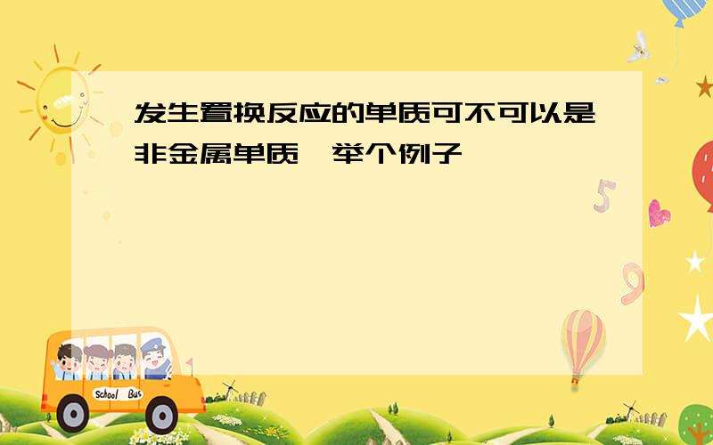 发生置换反应的单质可不可以是非金属单质,举个例子