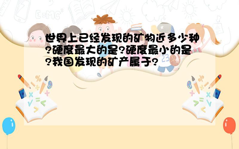 世界上已经发现的矿物近多少种?硬度最大的是?硬度最小的是?我国发现的矿产属于?