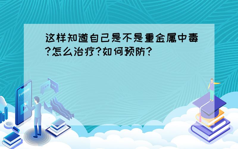 这样知道自己是不是重金属中毒?怎么治疗?如何预防?