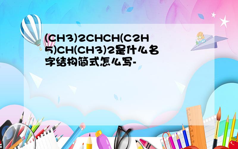 (CH3)2CHCH(C2H5)CH(CH3)2是什么名字结构简式怎么写-