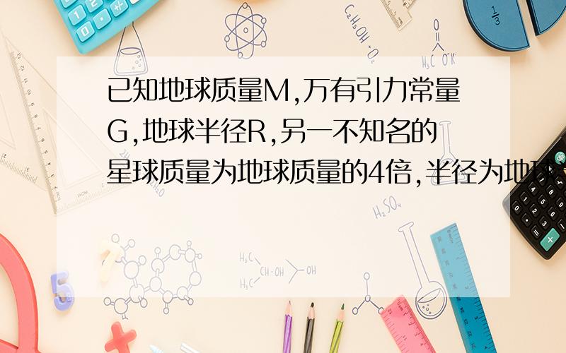 已知地球质量M,万有引力常量G,地球半径R,另一不知名的星球质量为地球质量的4倍,半径为地球半径的1/9,则该星球表面附近运行的人造卫星的第一宇宙速度为?