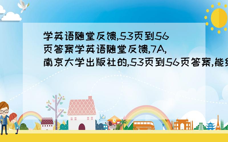 学英语随堂反馈,53页到56页答案学英语随堂反馈,7A,南京大学出版社的,53页到56页答案,能给答案的,