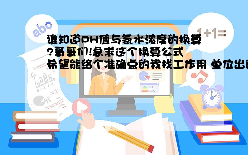 谁知道PH值与氨水浓度的换算?哥哥们!急求这个换算公式 希望能给个准确点的我找工作用 单位出的题 好人一生平安