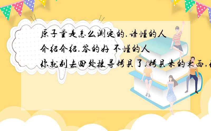 原子量是怎么测定的.请懂的人介绍介绍.答的好 不懂的人 你就别去四处搜寻拷贝了.拷贝来的东西,你自己连看都不看,我当然也连看都不看,你白花时间.