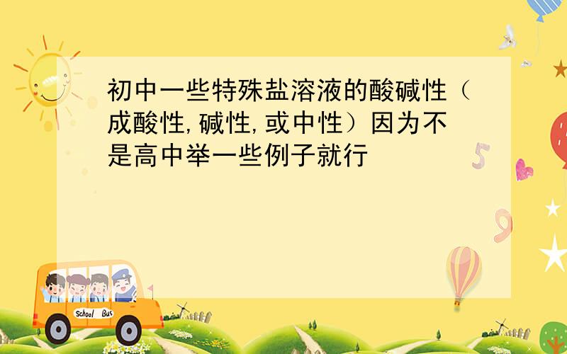 初中一些特殊盐溶液的酸碱性（成酸性,碱性,或中性）因为不是高中举一些例子就行