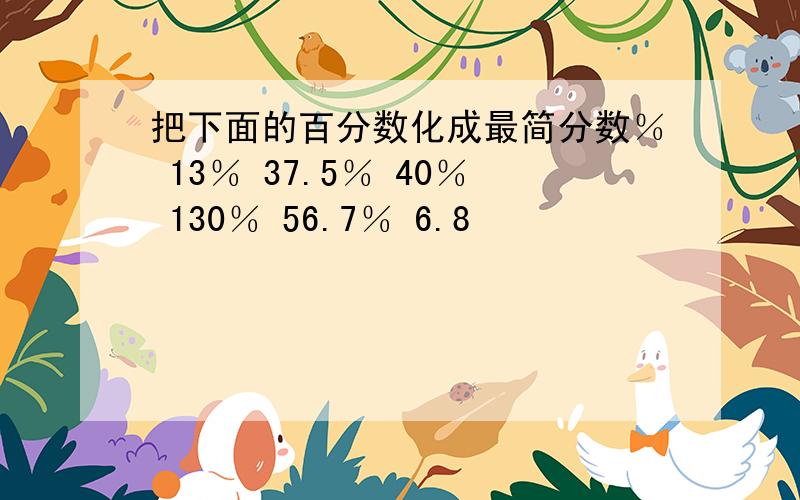 把下面的百分数化成最简分数％ 13％ 37.5％ 40％ 130％ 56.7％ 6.8