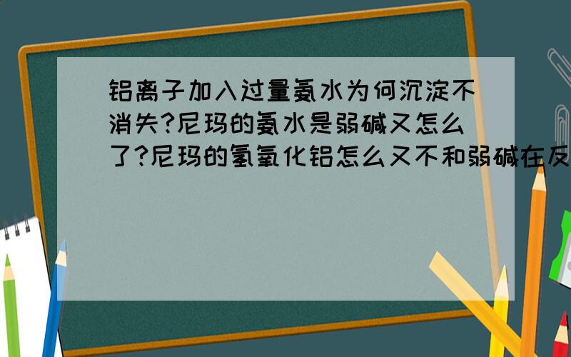 铝离子加入过量氨水为何沉淀不消失?尼玛的氨水是弱碱又怎么了?尼玛的氢氧化铝怎么又不和弱碱在反应,都是OH- 何必只和强碱?