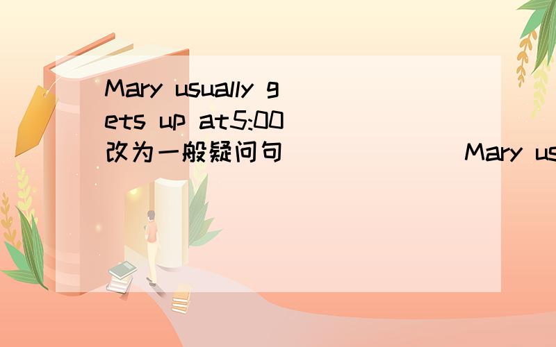 Mary usually gets up at5:00（改为一般疑问句）______Mary usually ______up at 5:00?They eat lunch at school on weekends.（就划线部分提问）画线画在at school______ ______ they eat lunch on weekends?根据句意及首字母提示完