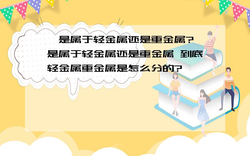 钛是属于轻金属还是重金属?钛是属于轻金属还是重金属 到底轻金属重金属是怎么分的?、