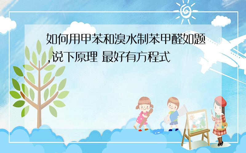 如何用甲苯和溴水制苯甲醛如题,说下原理 最好有方程式