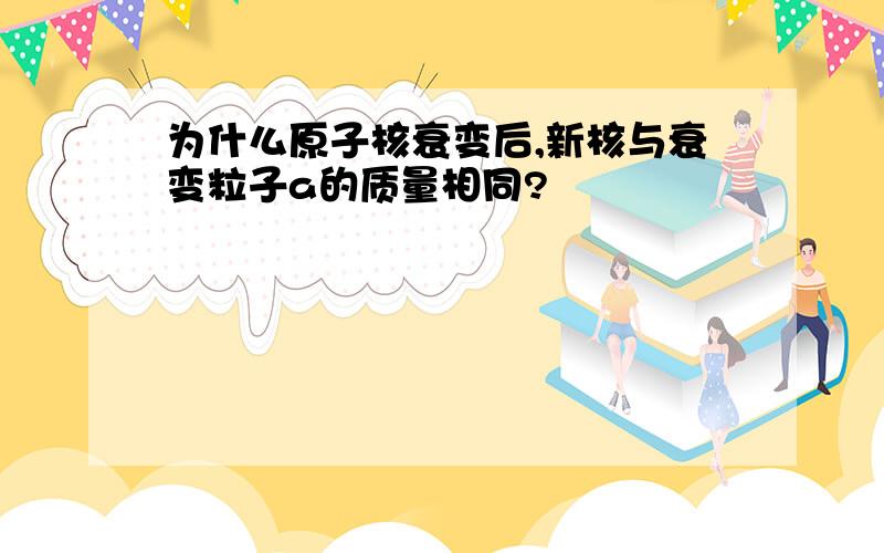 为什么原子核衰变后,新核与衰变粒子a的质量相同?