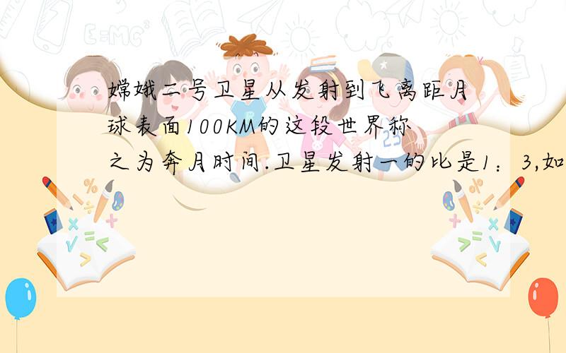 嫦娥二号卫星从发射到飞离距月球表面100KM的这段世界称之为奔月时间.卫星发射一的比是1：3,如果再飞行40小时,已经飞行的时间与剩下的奔月时间的比是1：2.嫦娥二号卫星奔月的时间大约是