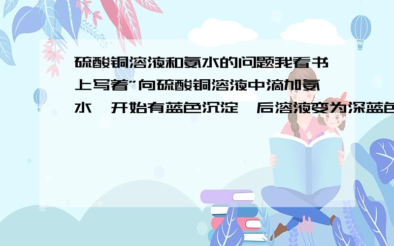 硫酸铜溶液和氨水的问题我看书上写着”向硫酸铜溶液中滴加氨水,开始有蓝色沉淀,后溶液变为深蓝色；向氨水中滴加硫酸铜溶液,开始无沉淀,后溶液变蓝．”请问为什么?