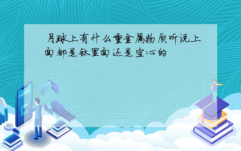 月球上有什么重金属物质听说上面都是钛里面还是空心的