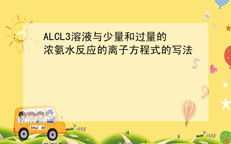 ALCL3溶液与少量和过量的浓氨水反应的离子方程式的写法