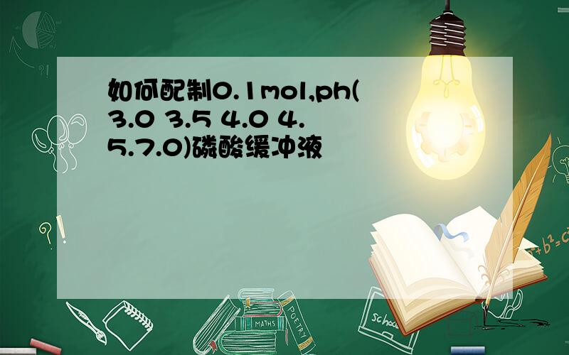 如何配制0.1mol,ph(3.0 3.5 4.0 4.5.7.0)磷酸缓冲液