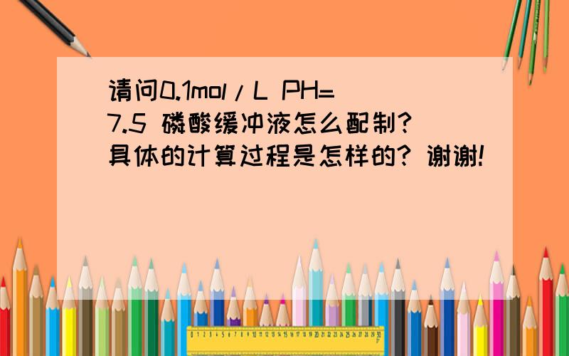 请问0.1mol/L PH=7.5 磷酸缓冲液怎么配制?具体的计算过程是怎样的? 谢谢!