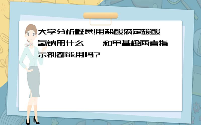 大学分析概念!用盐酸滴定碳酸氢钠用什么酚酞和甲基橙两者指示剂都能用吗?