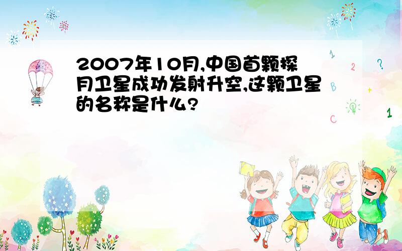 2007年10月,中国首颗探月卫星成功发射升空,这颗卫星的名称是什么?