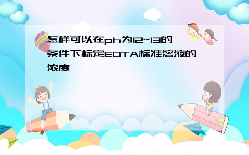 怎样可以在ph为12~13的条件下标定EDTA标准溶液的浓度